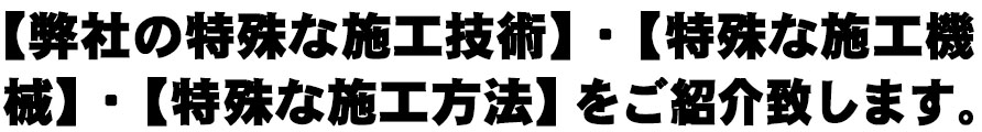 【弊社の特殊な施工技術】・【特殊な施工機械】・【特殊な施工方法】をご紹介致します。